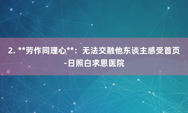 2. **劳作同理心**：无法交融他东谈主感受首页-日照白求恩医院